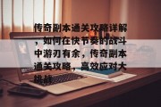 传奇副本通关攻略详解,如何在快节奏的战斗中游刃有余,传奇副本通关攻略,高效应对大挑战 传奇副本通关攻略详解,如何在快节奏的战斗中游刃有余,传奇副本通关攻略,高效应对大挑战