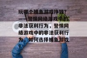 玩哪个捕鱼游戏挣钱?——警惕网络游戏中的非法获利行为,警惕网络游戏中的非法获利行为,如何选择捕鱼游戏? 玩哪个捕鱼游戏挣钱?——警惕网络游戏中的非法获利行为,警惕网络游戏中的非法获利行为,如何选择捕鱼游戏?