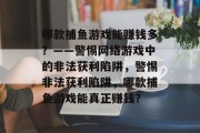 哪款捕鱼游戏能赚钱多?——警惕网络游戏中的非法获利陷阱,警惕非法获利陷阱,哪款捕鱼游戏能真正赚钱? 哪款捕鱼游戏能赚钱多?——警惕网络游戏中的非法获利陷阱,警惕非法获利陷阱,哪款捕鱼游戏能真正赚钱?