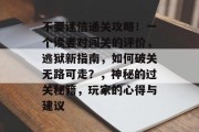 不要迷信通关攻略!一个读者对闯关的评价,逃狱新指南,如何破关无路可走?,神秘的过关秘籍,玩家的心得与建议 不要迷信通关攻略!一个读者对闯关的评价,逃狱新指南,如何破关无路可走?,神秘的过关秘籍,玩家的心得与建议