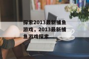 探索2013最新捕鱼游戏,2013最新捕鱼游戏探索 探索2013最新捕鱼游戏,2013最新捕鱼游戏探索