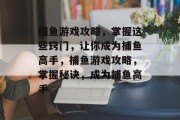 捕鱼游戏攻略,掌握这些窍门,让你成为捕鱼高手,捕鱼游戏攻略,掌握秘诀,成为捕鱼高手 捕鱼游戏攻略,掌握这些窍门,让你成为捕鱼高手,捕鱼游戏攻略,掌握秘诀,成为捕鱼高手