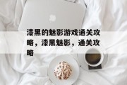 漆黑的魅影游戏通关攻略，漆黑魅影，通关攻略