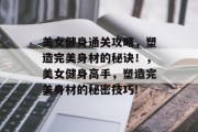 美女健身通关攻略,塑造完美身材的秘诀!,美女健身高手,塑造完美身材的秘密技巧! 美女健身通关攻略,塑造完美身材的秘诀!,美女健身高手,塑造完美身材的秘密技巧!