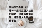 网站SEO合作: 创建一个成功且引人注目的网站,创建高质量网站,打造引人入胜的在线平台 网站SEO合作: 创建一个成功且引人注目的网站,创建高质量网站,打造引人入胜的在线平台