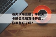 通关攻略直播,神秘关卡通关攻略直播开启,你准备好了吗?