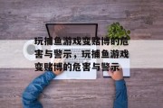 玩捕鱼游戏变赌博的危害与警示,玩捕鱼游戏变赌博的危害与警示 玩捕鱼游戏变赌博的危害与警示,玩捕鱼游戏变赌博的危害与警示