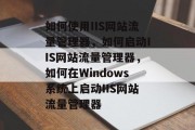 如何使用IIS网站流量管理器,如何启动IIS网站流量管理器,如何在Windows系统上启动IIS网站流量管理器 如何使用IIS网站流量管理器,如何启动IIS网站流量管理器,如何在Windows系统上启动IIS网站流量管理器