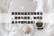 激情奥秘通关攻略男女,激情与探索,如何在关卡中顺利通关? 激情奥秘通关攻略男女,激情与探索,如何在关卡中顺利通关?