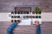 白雪通关攻略,白雪通关秘籍,让你轻松通关无难题! 白雪通关攻略,白雪通关秘籍,让你轻松通关无难题!