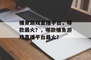 捕鱼游戏直播平台,哪款最火?,哪款捕鱼游戏直播平台最火? 捕鱼游戏直播平台,哪款最火?,哪款捕鱼游戏直播平台最火?
