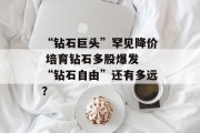 “钻石巨头”罕见降价 培育钻石多股爆发 “钻石自由”还有多远? “钻石巨头”罕见降价 培育钻石多股爆发 “钻石自由”还有多远?