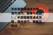 手机版魔塔通关攻略,提升技巧、策略与挑战!,手游版魔塔通关攻略,提升技巧、策略与挑战
