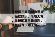 注册送三元的捕鱼游戏，轻松娱乐，乐趣无穷，注册即享三元福利，捕鱼游戏乐趣无穷