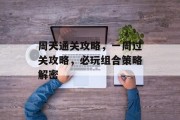 周天通关攻略,一周过关攻略,必玩组合策略解密 周天通关攻略,一周过关攻略,必玩组合策略解密