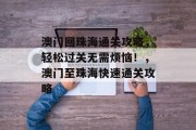 澳门回珠海通关攻略,轻松过关无需烦恼!,澳门至珠海快速通关攻略