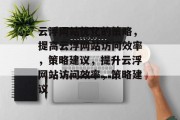 云浮网站优化的策略,提高云浮网站访问效率,策略建议,提升云浮网站访问效率,策略建议 云浮网站优化的策略,提高云浮网站访问效率,策略建议,提升云浮网站访问效率,策略建议