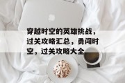 穿越时空的英雄挑战,过关攻略汇总,勇闯时空,过关攻略大全 穿越时空的英雄挑战,过关攻略汇总,勇闯时空,过关攻略大全