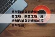 用纸做捕鱼游戏机的创意之旅,创意之旅,用纸制作捕鱼游戏机的探索与乐趣 用纸做捕鱼游戏机的创意之旅,创意之旅,用纸制作捕鱼游戏机的探索与乐趣