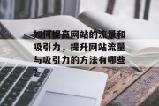 如何提高网站的流量和吸引力,提升网站流量与吸引力的方法有哪些? 如何提高网站的流量和吸引力,提升网站流量与吸引力的方法有哪些?