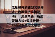 流量飙升的新型营销方式，数据分析与AI驱动？，流量革新，新型营销方式+数据分析+AI驱动的精准营销策略