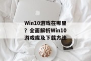 Win10游戏在哪里?全面解析Win10游戏库及下载方法 Win10游戏在哪里?全面解析Win10游戏库及下载方法