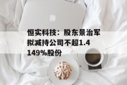 恒实科技:股东景治军拟减持公司不超1.4149%股份 恒实科技:股东景治军拟减持公司不超1.4149%股份