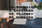 手机上赚钱的捕鱼小游戏,轻松娱乐与收益双丰收,手机上的捕鱼小游戏,轻松娱乐与收益双赢 手机上赚钱的捕鱼小游戏,轻松娱乐与收益双丰收,手机上的捕鱼小游戏,轻松娱乐与收益双赢