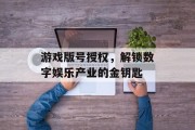 游戏版号授权,解锁数字娱乐产业的金钥匙 游戏版号授权,解锁数字娱乐产业的金钥匙