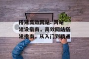 搭建高效网站: 网站建设指南,高效网站搭建指南,从入门到精通