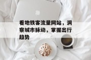 看地铁客流量网站,洞察城市脉动,掌握出行趋势 看地铁客流量网站,洞察城市脉动,掌握出行趋势