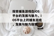 探索捕鱼游戏在iOS平台的发展与魅力,iOS平台上的捕鱼游戏,发展与魅力探索 探索捕鱼游戏在iOS平台的发展与魅力,iOS平台上的捕鱼游戏,发展与魅力探索
