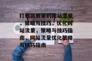 打造高质量的网站流量,策略与技巧,优化网站流量,策略与技巧指南,网站流量优化策略与技巧指南 打造高质量的网站流量,策略与技巧,优化网站流量,策略与技巧指南,网站流量优化策略与技巧指南