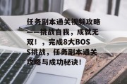 任务副本通关视频攻略——挑战自我,成就无双!,完成8大BOSS挑战,任务副本通关攻略与成功秘诀! 任务副本通关视频攻略——挑战自我,成就无双!,完成8大BOSS挑战,任务副本通关攻略与成功秘诀!