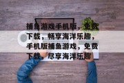 捕鱼游戏手机版，免费下载，畅享海洋乐趣，手机版捕鱼游戏，免费下载，尽享海洋乐趣