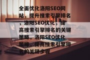 全面优化洛阳SEO网站,提升搜索引擎排名,洛阳SEO优化,提高搜索引擎排名的关键策略,洛阳SEO优化策略,提高搜索引擎排名的关键步骤