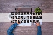 信誉捕鱼游戏平台的真相与思考,信誉捕鱼游戏平台的真相与思考 信誉捕鱼游戏平台的真相与思考,信誉捕鱼游戏平台的真相与思考