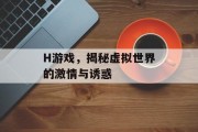 H游戏,揭秘虚拟世界的激情与诱惑 H游戏,揭秘虚拟世界的激情与诱惑