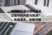 如何顺利通过视频通关过程中的问题与挑战?,快速通关,攻略与解谜