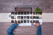 网站模板插件平台的崛起，打造个性化网站，助力企业数字化转型