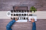 怪物饮料盘中异动 下午盘股价大跌5.02%报53.15美元 怪物饮料盘中异动 下午盘股价大跌5.02%报53.15美元
