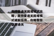 奥特曼通关困难模式攻略,奥特曼通关困难模式破解指南,攻略帮你快速通关 奥特曼通关困难模式攻略,奥特曼通关困难模式破解指南,攻略帮你快速通关