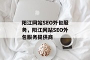 阳江网站SEO外包服务,阳江网站SEO外包服务提供商 阳江网站SEO外包服务,阳江网站SEO外包服务提供商