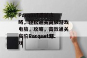 Parquet通关攻略,轻松通关高级游戏电脑,攻略,高效通关高阶Parquet游戏 Parquet通关攻略,轻松通关高级游戏电脑,攻略,高效通关高阶Parquet游戏