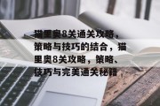 猫里奥8关通关攻略,策略与技巧的结合,猫里奥8关攻略,策略、技巧与完美通关秘籍 猫里奥8关通关攻略,策略与技巧的结合,猫里奥8关攻略,策略、技巧与完美通关秘籍