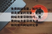 免费网站流量,如何获得高质量的流量,免费网站流量获取技巧,免费网站流量获得方法,如何提升网站转化率 免费网站流量,如何获得高质量的流量,免费网站流量获取技巧,免费网站流量获得方法,如何提升网站转化率
