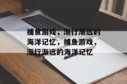 捕鱼游戏，渐行渐远的海洋记忆，捕鱼游戏，渐行渐远的海洋记忆