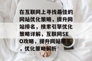 在互联网上寻找最佳的网站优化策略,提升网站排名,搜索引擎优化策略详解,互联网SEO攻略,提升网站排名,优化策略解析 在互联网上寻找最佳的网站优化策略,提升网站排名,搜索引擎优化策略详解,互联网SEO攻略,提升网站排名,优化策略解析