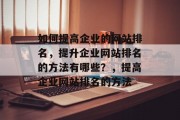 如何提高企业的网站排名,提升企业网站排名的方法有哪些?,提高企业网站排名的方法 如何提高企业的网站排名,提升企业网站排名的方法有哪些?,提高企业网站排名的方法