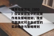 搜索引擎优化(SEO)在企业运营中的关键作用及策略规划,搜索引擎优化对企业运营的实战指导与策略规划 搜索引擎优化(SEO)在企业运营中的关键作用及策略规划,搜索引擎优化对企业运营的实战指导与策略规划